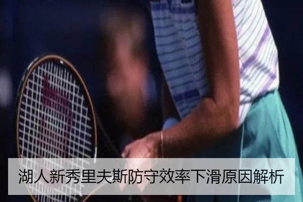 湖人新秀里夫斯防守效率下滑原因解析