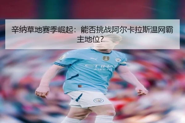 辛纳草地赛季崛起：能否挑战阿尔卡拉斯温网霸主地位？