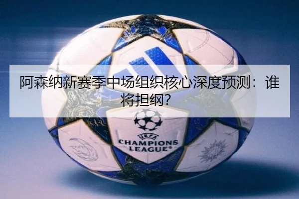 阿森纳新赛季中场组织核心深度预测：谁将担纲？