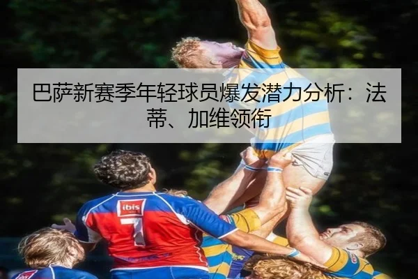 巴萨新赛季年轻球员爆发潜力分析：法蒂、加维领衔